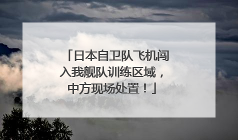 日本自卫队飞机闯入我舰队训练区域，中方现场处置！