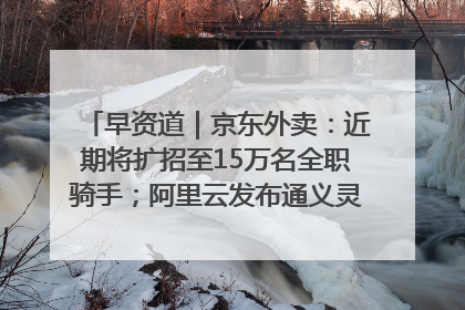 早资道｜京东外卖：近期将扩招至15万名全职骑手；阿里云发布通义灵码AI IDE