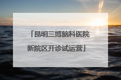 昆明三博脑科医院新院区开诊试运营