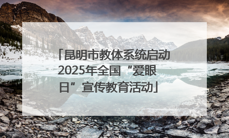 昆明市教体系统启动2025年全国“爱眼日”宣传教育活动