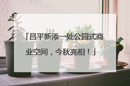 昌平新添一处公园式商业空间，今秋亮相！