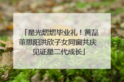 星光熠熠毕业礼！黄磊董思阳洪欣子女同窗共庆 见证星二代成长