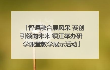 智课融合展风采 赛创引领向未来 镇江举办研学课堂教学展示活动