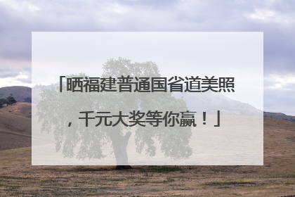 晒福建普通国省道美照，千元大奖等你赢！