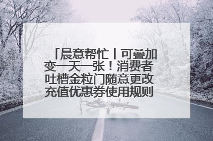 晨意帮忙丨可叠加变一天一张！消费者吐槽金粒门随意更改充值优惠券使用规则，品牌回应