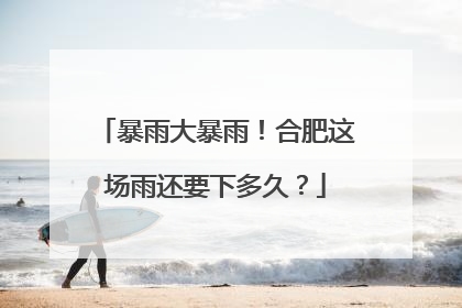 暴雨大暴雨！合肥这场雨还要下多久？