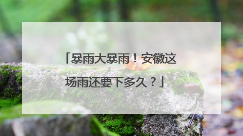 暴雨大暴雨！安徽这场雨还要下多久？