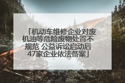 机动车维修企业对废机油等危险废物处置不规范 公益诉讼启动后47家企业依法备案