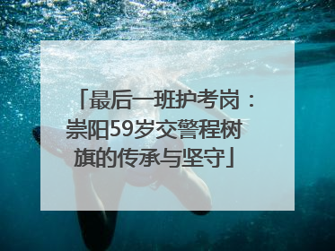 最后一班护考岗：崇阳59岁交警程树旗的传承与坚守
