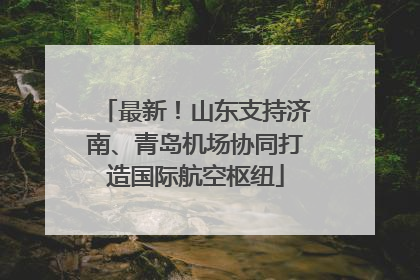 最新！山东支持济南、青岛机场协同打造国际航空枢纽