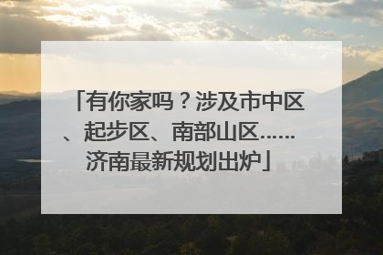 有你家吗？涉及市中区、起步区、南部山区……济南最新规划出炉