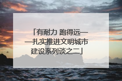有耐力 跑得远——扎实推进文明城市建设系列谈之二