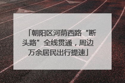 朝阳区河荫西路“断头路”全线贯通，周边万余居民出行提速