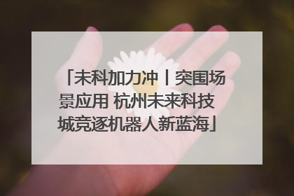 未科加力冲丨突围场景应用 杭州未来科技城竞逐机器人新蓝海