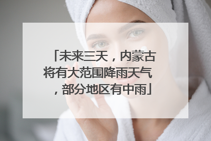未来三天，内蒙古将有大范围降雨天气，部分地区有中雨