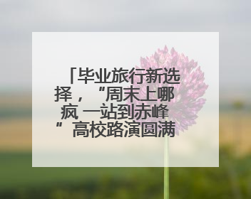毕业旅行新选择，“周末上哪疯 一站到赤峰”高校路演圆满举办
