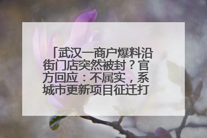 武汉一商户爆料沿街门店突然被封？官方回应：不属实，系城市更新项目征迁打围，此前已公示