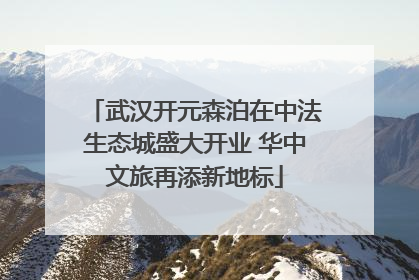 武汉开元森泊在中法生态城盛大开业 华中文旅再添新地标