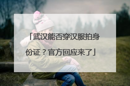 武汉能否穿汉服拍身份证？官方回应来了