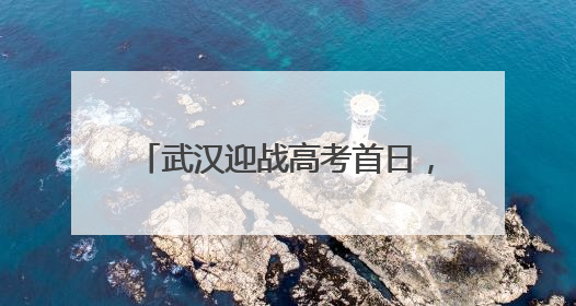 武汉迎战高考首日，全市考点未见积水