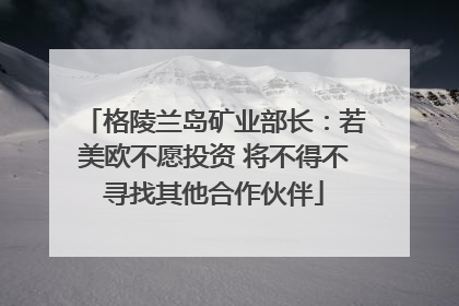 格陵兰岛矿业部长：若美欧不愿投资 将不得不寻找其他合作伙伴