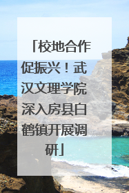 校地合作促振兴！武汉文理学院深入房县白鹤镇开展调研