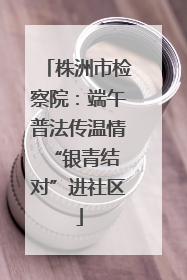株洲市检察院：端午普法传温情 “银青结对”进社区