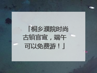 桐乡濮院时尚古镇官宣，端午可以免费游！