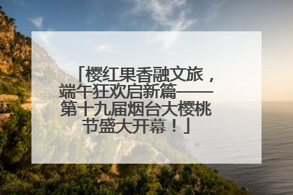 樱红果香融文旅，端午狂欢启新篇——第十九届烟台大樱桃节盛大开幕！