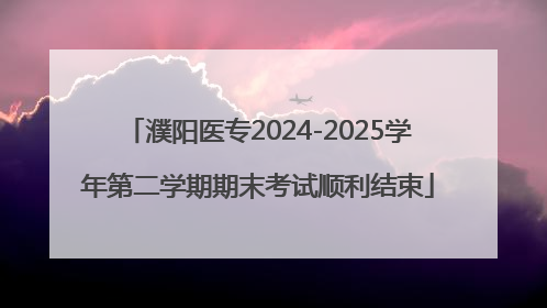 濮阳医专2024-2025学年第二学期期末考试顺利结束