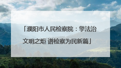 濮阳市人民检察院：擎法治文明之炬 谱检察为民新篇
