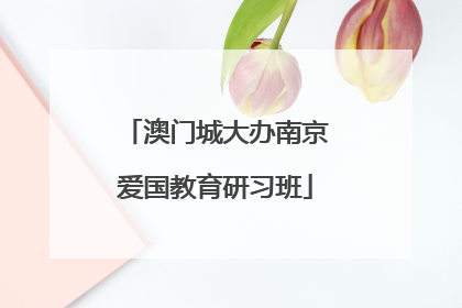 澳门城大办南京爱国教育研习班