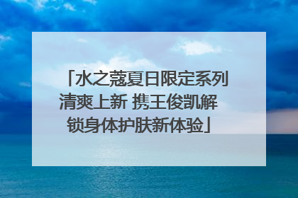 水之蔻夏日限定系列清爽上新 携王俊凯解锁身体护肤新体验