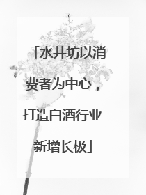 水井坊以消费者为中心，打造白酒行业新增长极