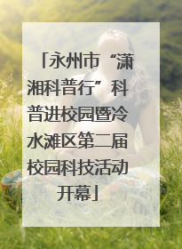 永州市“潇湘科普行”科普进校园暨冷水滩区第二届校园科技活动开幕