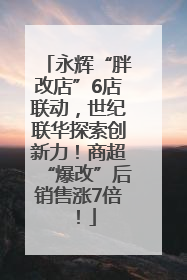 永辉“胖改店”6店联动，世纪联华探索创新力！商超“爆改”后销售涨7倍！