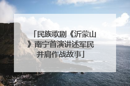民族歌剧《沂蒙山》南宁首演讲述军民并肩作战故事
