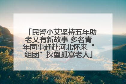 民警小艾坚持五年助老又有新故事 多名青年同事赶赴河北怀来“组团”探望孤寡老人