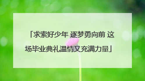 求索好少年 逐梦勇向前 这场毕业典礼温情又充满力量