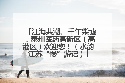 江海共潮、千年柴墟，泰州医药高新区（高港区）欢迎您！（水韵江苏“慢”游记）