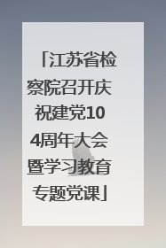 江苏省检察院召开庆祝建党104周年大会暨学习教育专题党课