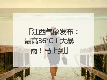 江西气象发布：最高36℃！大暴雨！马上到