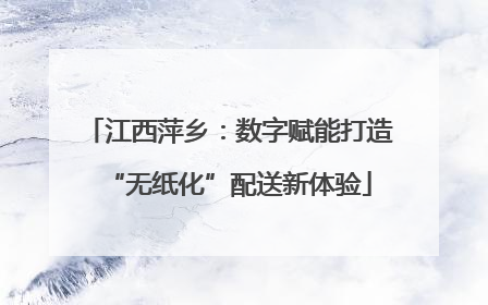 江西萍乡：数字赋能打造“无纸化”配送新体验