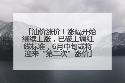 油价涨价！涨幅开始继续上涨，已破上调红线标准，6月中旬或将迎来“第二次”涨价