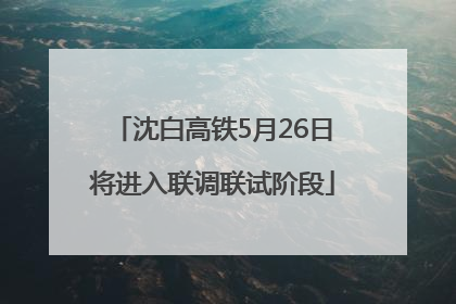 沈白高铁5月26日将进入联调联试阶段