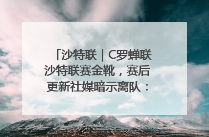 沙特联｜C罗蝉联沙特联赛金靴，赛后更新社媒暗示离队：这个章节结束了