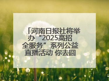 河南日报社将举办“2025高招全服务”系列公益直播活动 你去圆梦 我来护航