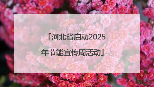 河北省启动2025年节能宣传周活动
