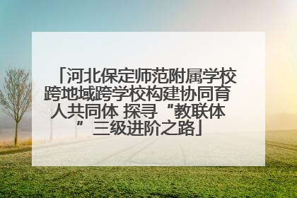 河北保定师范附属学校跨地域跨学校构建协同育人共同体 探寻“教联体”三级进阶之路