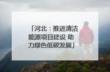 河北：推进清洁能源项目建设 助力绿色低碳发展